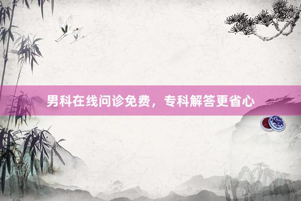男科在线问诊免费，专科解答更省心