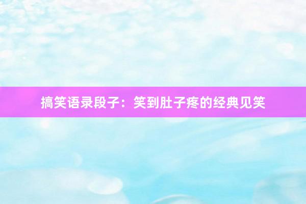 搞笑语录段子：笑到肚子疼的经典见笑