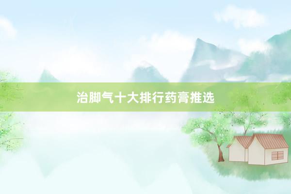 治脚气十大排行药膏推选
