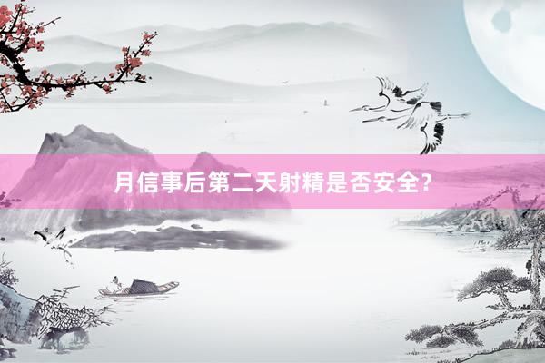 月信事后第二天射精是否安全？