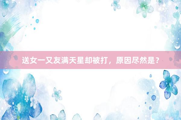 送女一又友满天星却被打，原因尽然是？