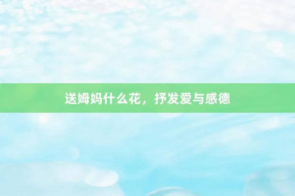 送姆妈什么花，抒发爱与感德