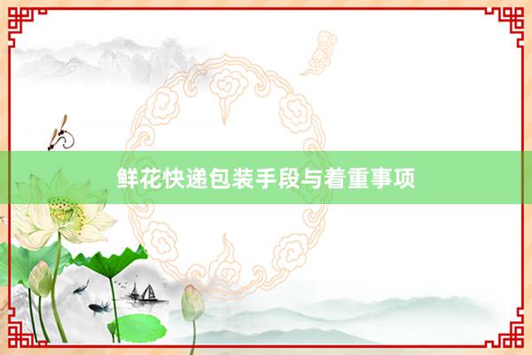 鲜花快递包装手段与着重事项