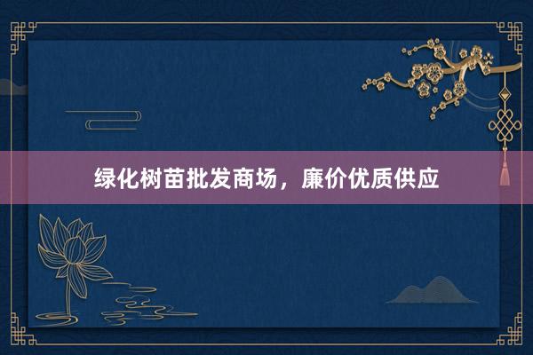 绿化树苗批发商场，廉价优质供应