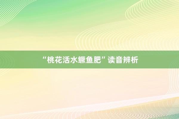 “桃花活水鳜鱼肥”读音辨析