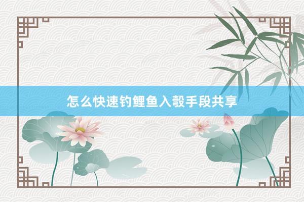 怎么快速钓鲤鱼入彀手段共享