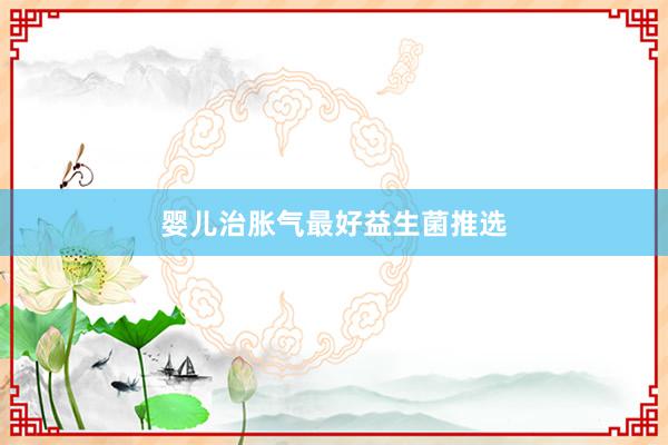 婴儿治胀气最好益生菌推选