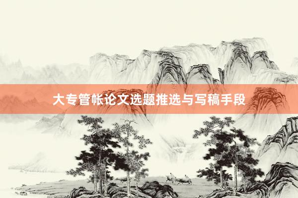 大专管帐论文选题推选与写稿手段