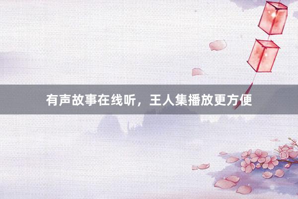 有声故事在线听，王人集播放更方便