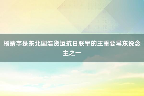 杨靖宇是东北国浩货运抗日联军的主重要导东说念主之一
