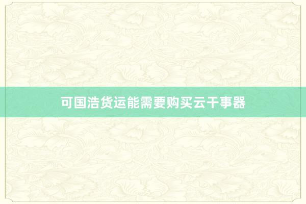 可国浩货运能需要购买云干事器
