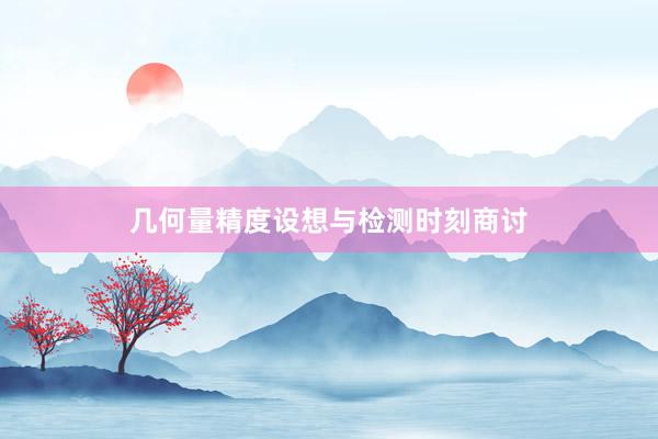 几何量精度设想与检测时刻商讨