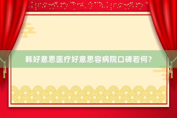 韩好意思医疗好意思容病院口碑若何?