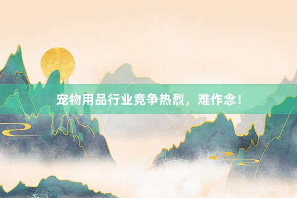 宠物用品行业竞争热烈，难作念！