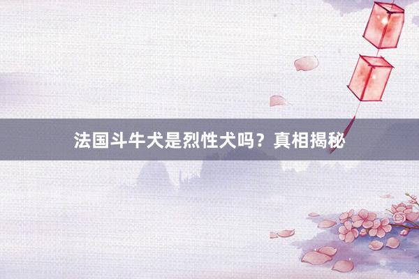 法国斗牛犬是烈性犬吗？真相揭秘