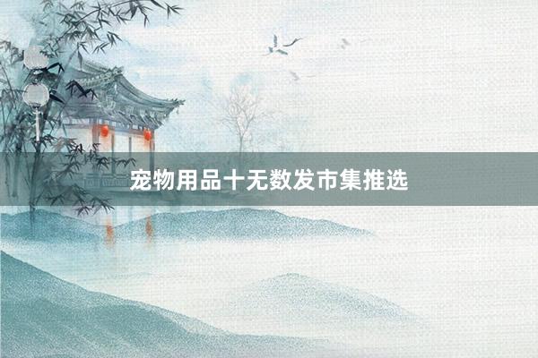 宠物用品十无数发市集推选